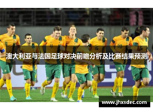 澳大利亚与法国足球对决前瞻分析及比赛结果预测