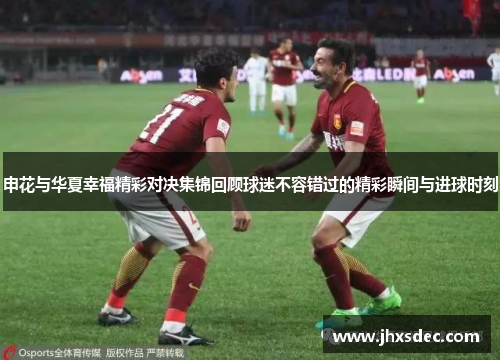 申花与华夏幸福精彩对决集锦回顾球迷不容错过的精彩瞬间与进球时刻