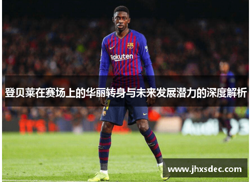 登贝莱在赛场上的华丽转身与未来发展潜力的深度解析